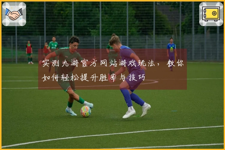 实测九游官方网站游戏玩法，教你如何轻松提升胜率与技巧