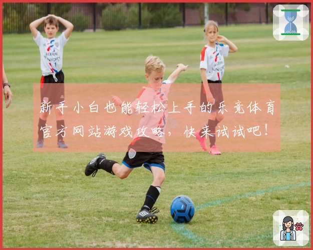 新手小白也能轻松上手的乐竞体育官方网站游戏攻略，快来试试吧！