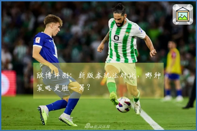 欧博评测：新版本玩法对比，哪种策略更胜一筹？