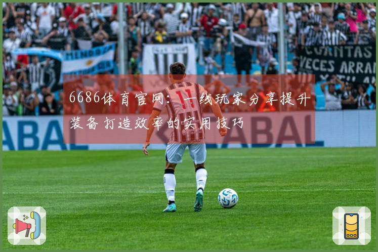 6686体育官网：一线玩家分享提升装备打造效率的实用技巧