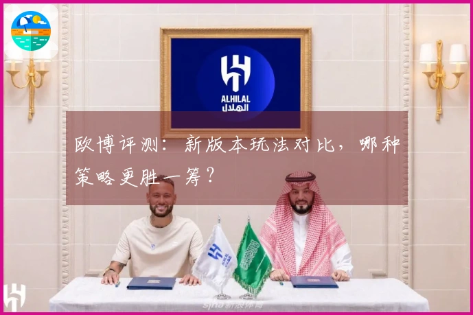 欧博评测：新版本玩法对比，哪种策略更胜一筹？