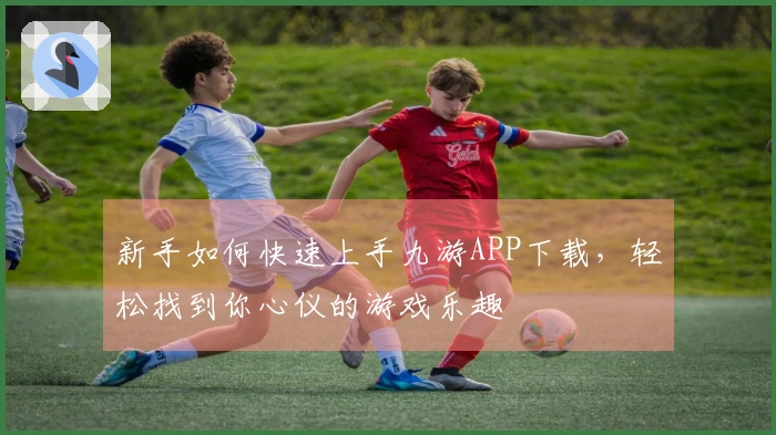 新手如何快速上手九游APP下载，轻松找到你心仪的游戏乐趣