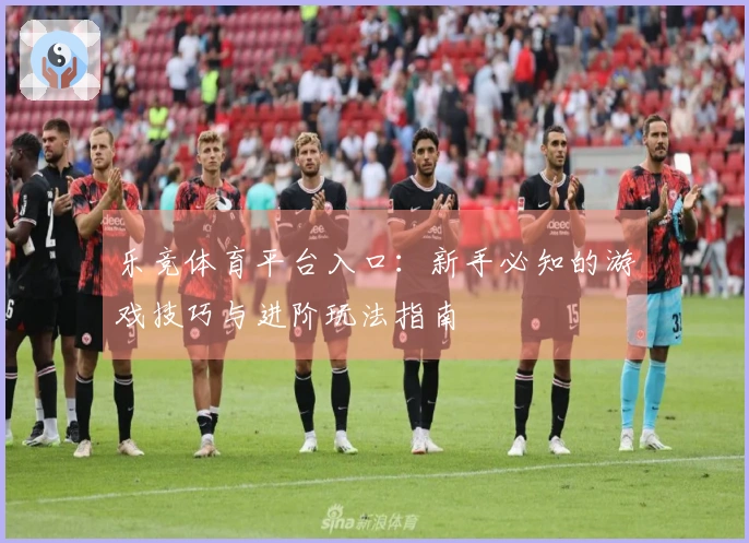 乐竞体育平台入口：新手必知的游戏技巧与进阶玩法指南