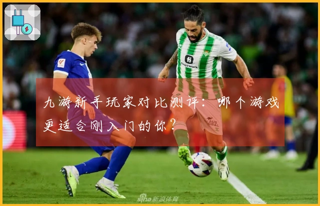 九游新手玩家对比测评：哪个游戏更适合刚入门的你？