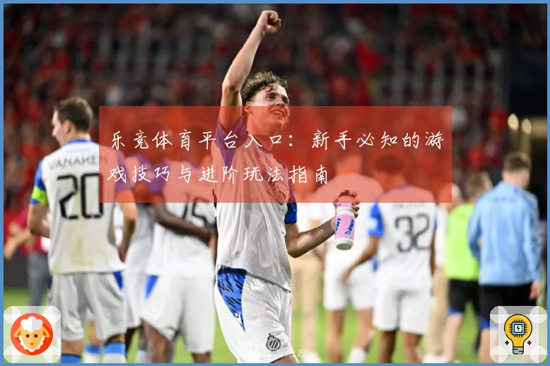 乐竞体育平台入口：新手必知的游戏技巧与进阶玩法指南
