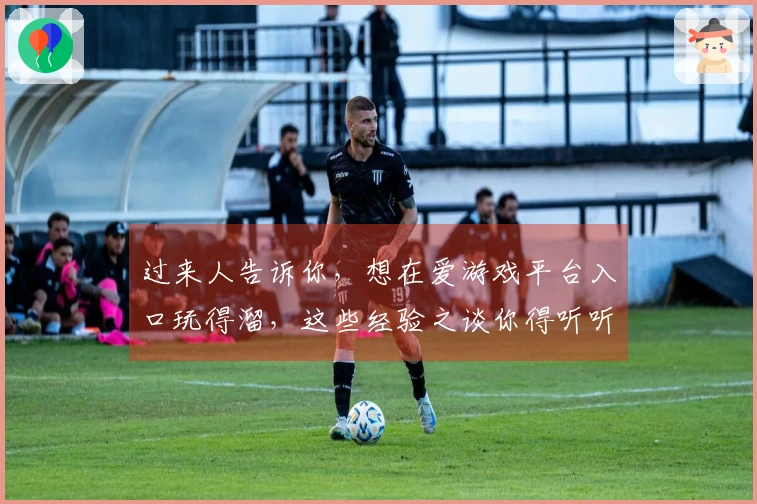 过来人告诉你，想在爱游戏平台入口玩得溜，这些经验之谈你得听听