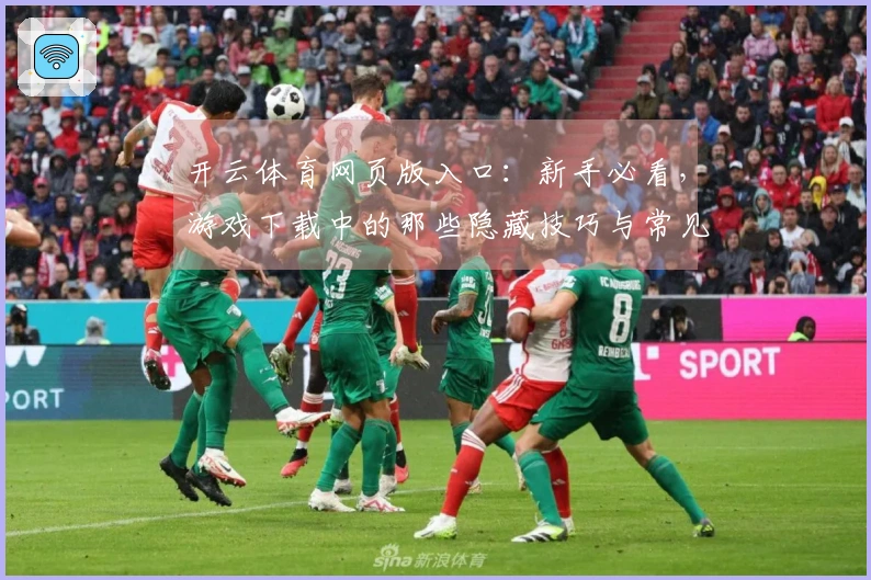 开云体育网页版入口：新手必看，游戏下载中的那些隐藏技巧与常见问题解决方案