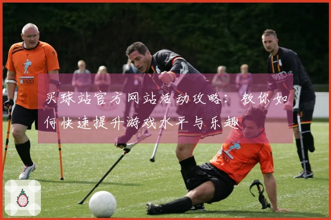 买球站官方网站活动攻略：教你如何快速提升游戏水平与乐趣