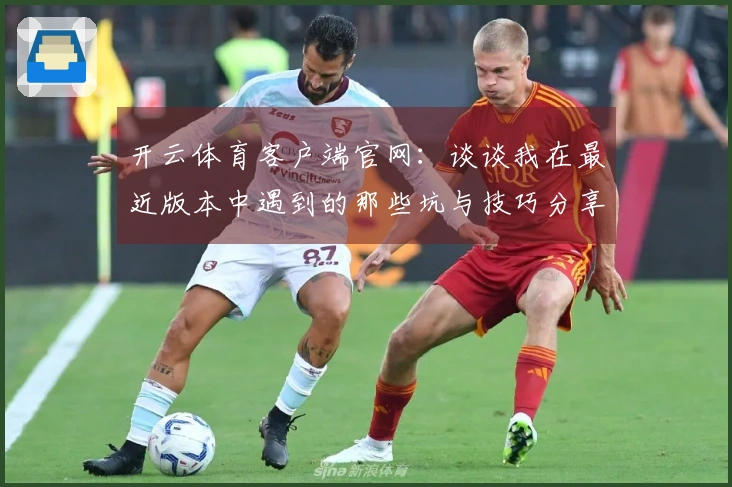 开云体育客户端官网：谈谈我在最近版本中遇到的那些坑与技巧分享