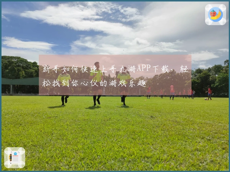 新手如何快速上手九游APP下载，轻松找到你心仪的游戏乐趣