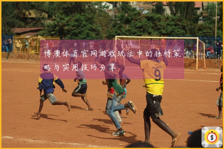 博澳体育官网游戏玩法中的独特策略与实用技巧分享