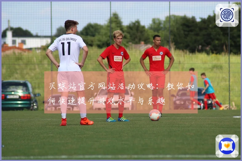 买球站官方网站活动攻略：教你如何快速提升游戏水平与乐趣