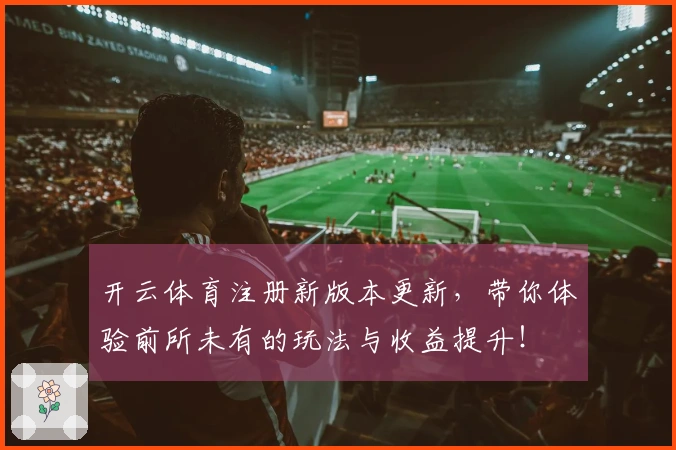 开云体育注册新版本更新，带你体验前所未有的玩法与收益提升！