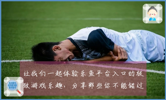 让我们一起体验乐鱼平台入口的极致游戏乐趣，分享那些你不能错过的精彩评测！