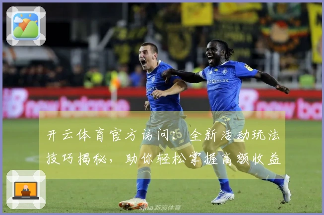 开云体育官方访问：全新活动玩法技巧揭秘，助你轻松掌握高额收益新路径