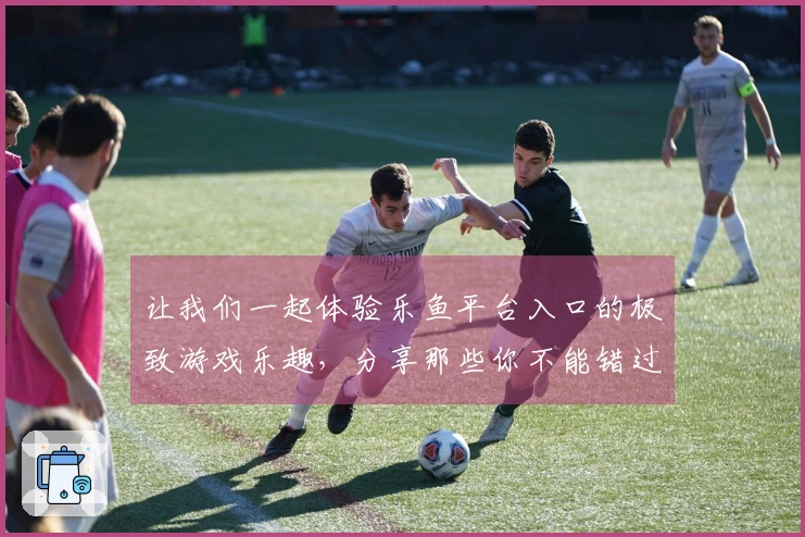 让我们一起体验乐鱼平台入口的极致游戏乐趣，分享那些你不能错过的精彩评测！