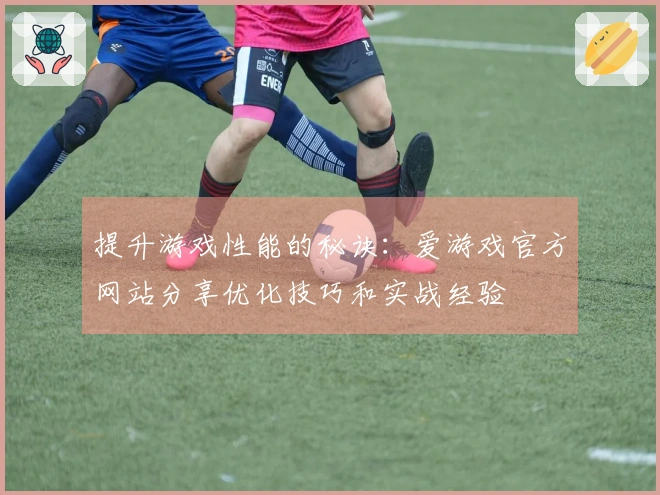 提升游戏性能的秘诀：爱游戏官方网站分享优化技巧和实战经验