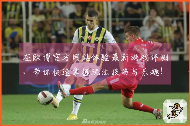 在欧博官方网站体验最新游戏评测，带你快速掌握玩法技巧与乐趣！