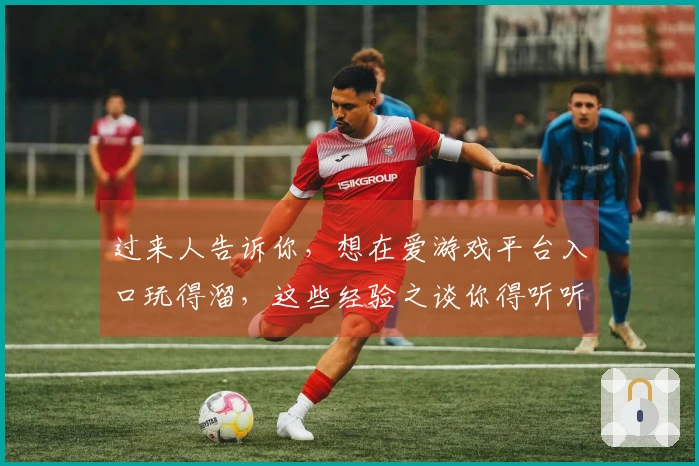 过来人告诉你，想在爱游戏平台入口玩得溜，这些经验之谈你得听听