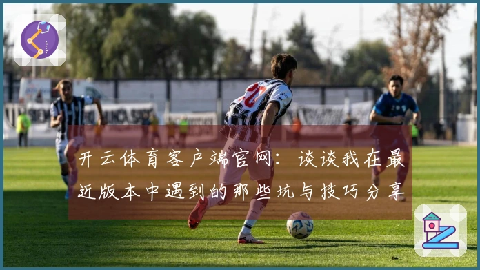 开云体育客户端官网：谈谈我在最近版本中遇到的那些坑与技巧分享