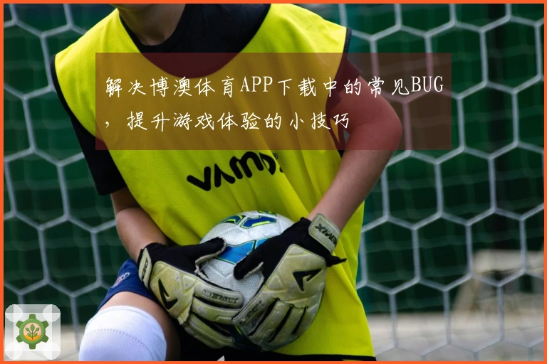 解决博澳体育APP下载中的常见BUG，提升游戏体验的小技巧