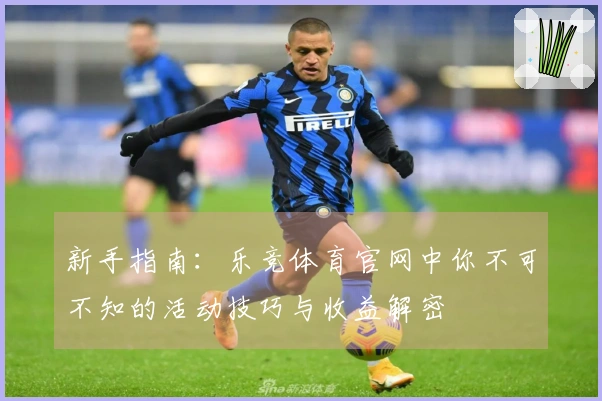 新手指南：乐竞体育官网中你不可不知的活动技巧与收益解密