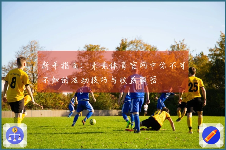 新手指南：乐竞体育官网中你不可不知的活动技巧与收益解密