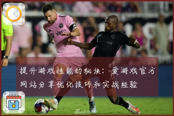 提升游戏性能的秘诀：爱游戏官方网站分享优化技巧和实战经验